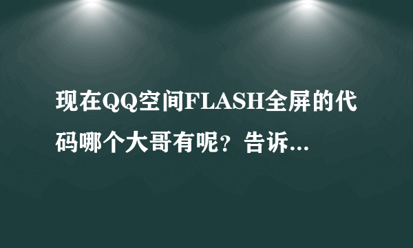 现在QQ空间FLASH全屏的代码哪个大哥有呢？告诉小弟下。谢谢了先。