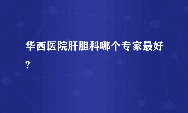 华西医院肝胆科哪个专家最好?