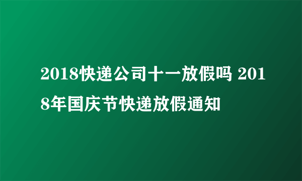 2018快递公司十一放假吗 2018年国庆节快递放假通知