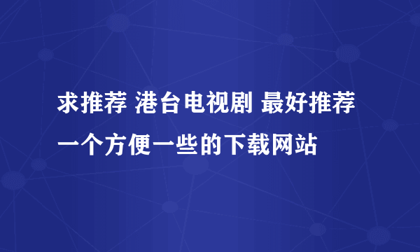 求推荐 港台电视剧 最好推荐一个方便一些的下载网站