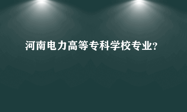 河南电力高等专科学校专业？