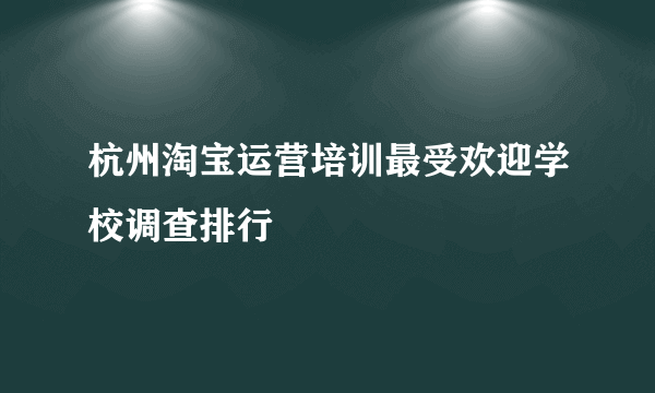 杭州淘宝运营培训最受欢迎学校调查排行