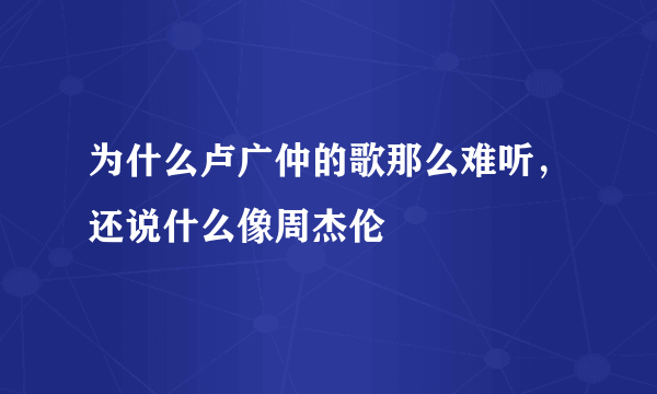 为什么卢广仲的歌那么难听，还说什么像周杰伦