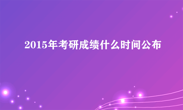 2015年考研成绩什么时间公布