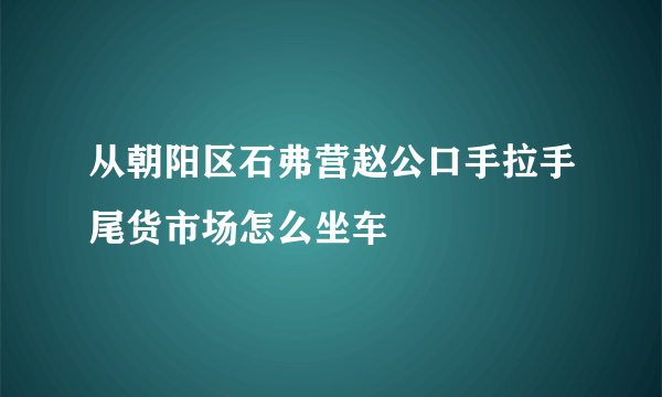 从朝阳区石弗营赵公口手拉手尾货市场怎么坐车