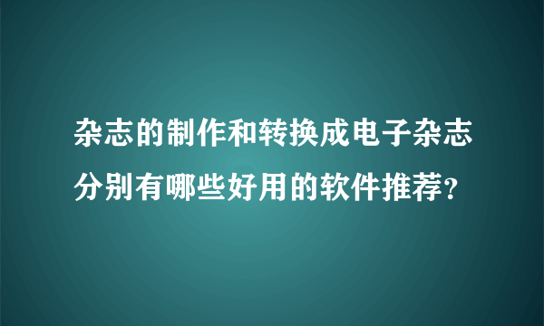 杂志的制作和转换成电子杂志分别有哪些好用的软件推荐？