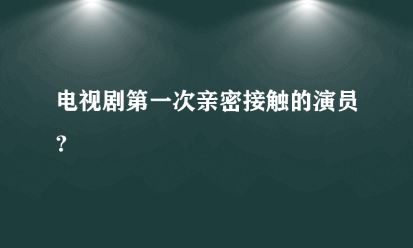 电视剧第一次亲密接触的演员？