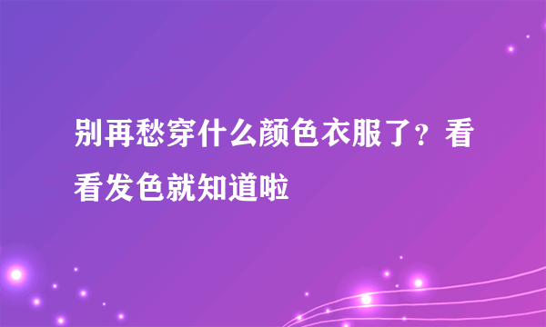 别再愁穿什么颜色衣服了？看看发色就知道啦