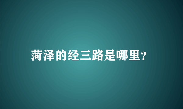 菏泽的经三路是哪里？