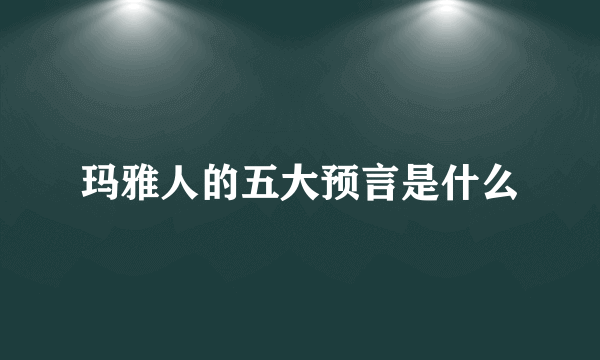 玛雅人的五大预言是什么