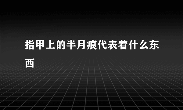 指甲上的半月痕代表着什么东西