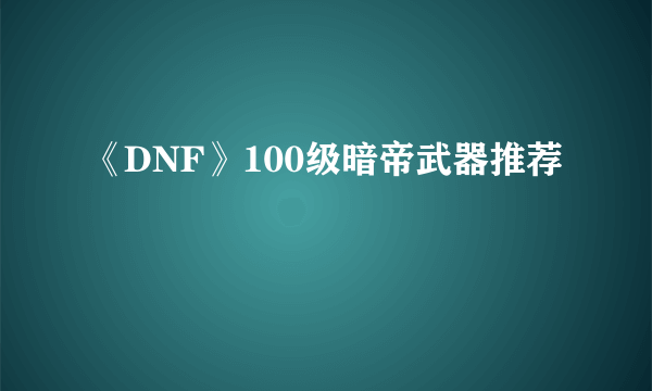 《DNF》100级暗帝武器推荐