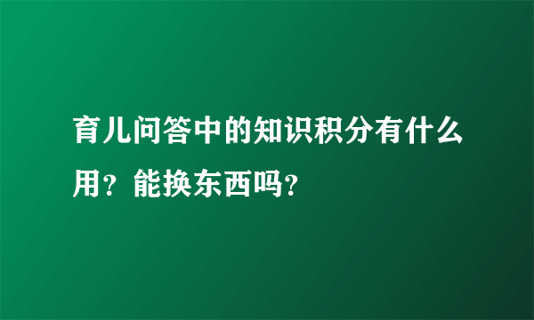 育儿问答中的知识积分有什么用？能换东西吗？