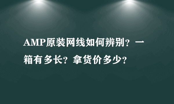 AMP原装网线如何辨别？一箱有多长？拿货价多少？