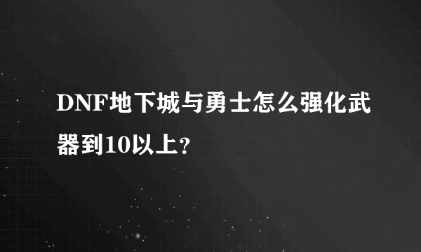 DNF地下城与勇士怎么强化武器到10以上？