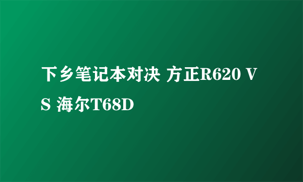 下乡笔记本对决 方正R620 VS 海尔T68D