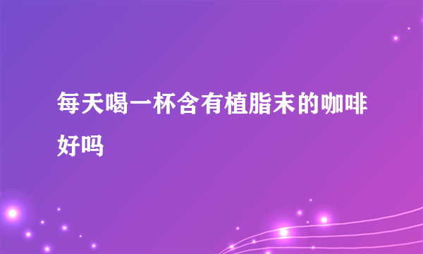 每天喝一杯含有植脂末的咖啡好吗