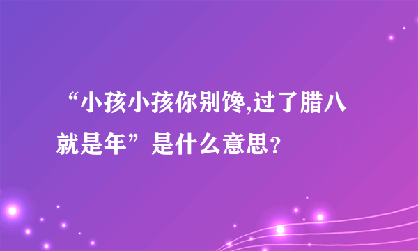 “小孩小孩你别馋,过了腊八就是年”是什么意思？