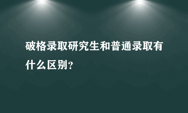 破格录取研究生和普通录取有什么区别？