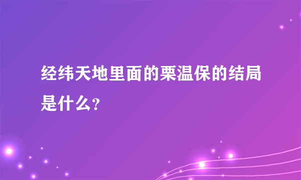 经纬天地里面的栗温保的结局是什么？