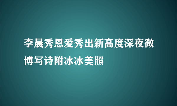 李晨秀恩爱秀出新高度深夜微博写诗附冰冰美照