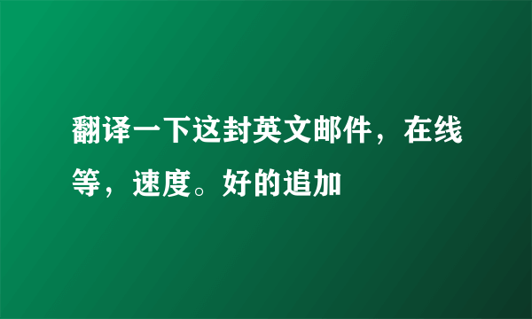 翻译一下这封英文邮件，在线等，速度。好的追加