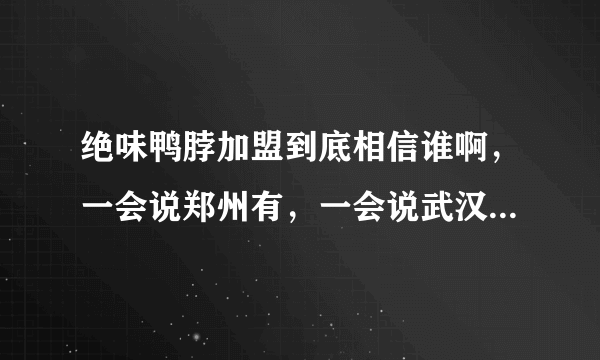 绝味鸭脖加盟到底相信谁啊，一会说郑州有，一会说武汉有，搞不懂，打电话仔细问吧，就那态度，还客服呢