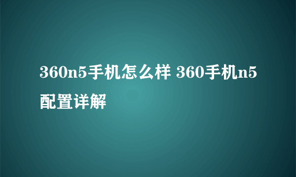 360n5手机怎么样 360手机n5配置详解