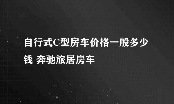 自行式C型房车价格一般多少钱 奔驰旅居房车