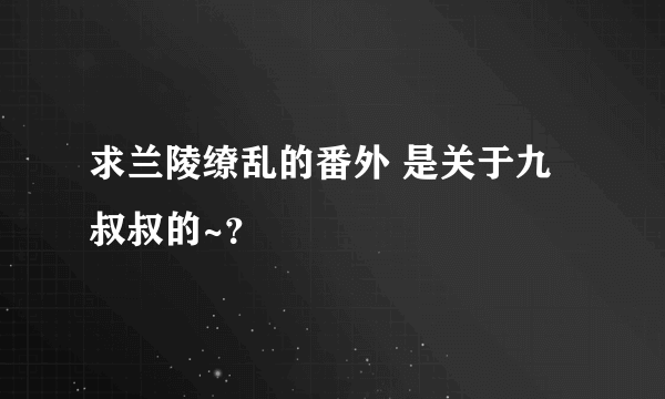 求兰陵缭乱的番外 是关于九叔叔的~？