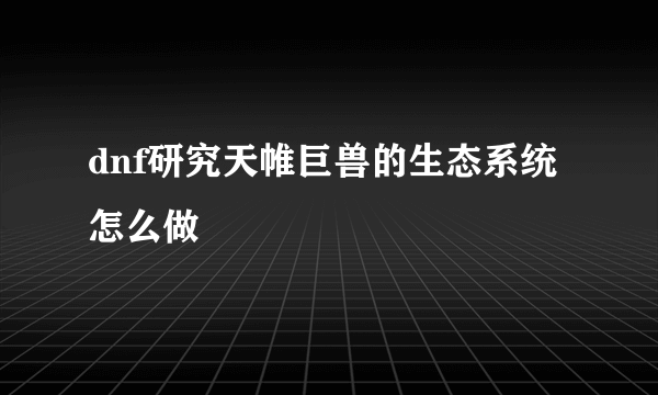 dnf研究天帷巨兽的生态系统怎么做