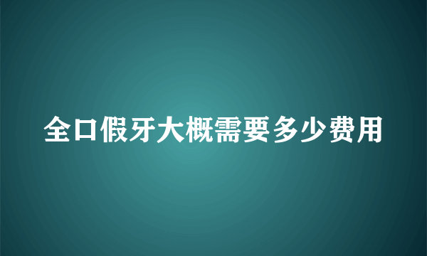 全口假牙大概需要多少费用