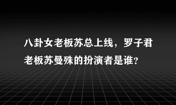 八卦女老板苏总上线，罗子君老板苏曼殊的扮演者是谁？