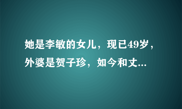 她是李敏的女儿，现已49岁，外婆是贺子珍，如今和丈夫身家超百亿