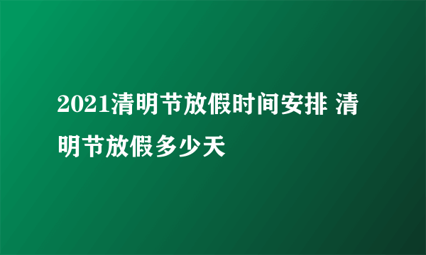 2021清明节放假时间安排 清明节放假多少天