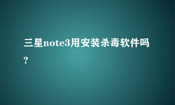 三星note3用安装杀毒软件吗?