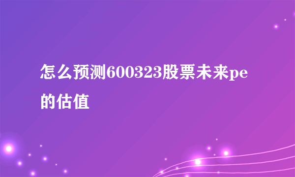 怎么预测600323股票未来pe的估值