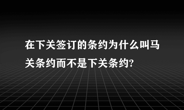 在下关签订的条约为什么叫马关条约而不是下关条约?