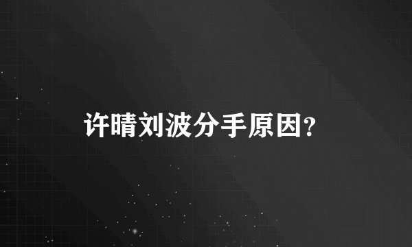 许晴刘波分手原因？