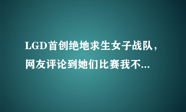 LGD首创绝地求生女子战队，网友评论到她们比赛我不看技术，您怎么看？