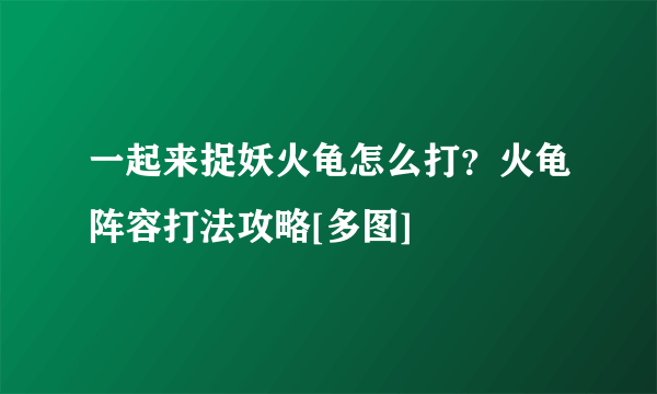 一起来捉妖火龟怎么打？火龟阵容打法攻略[多图]