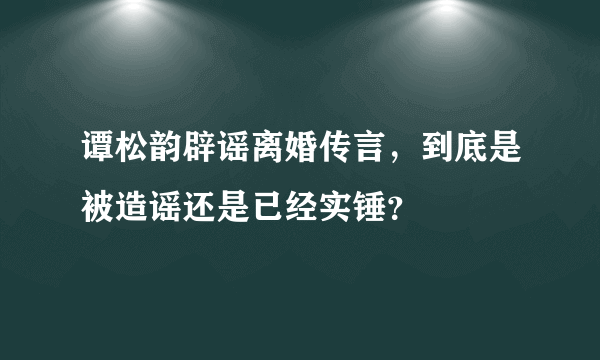 谭松韵辟谣离婚传言，到底是被造谣还是已经实锤？