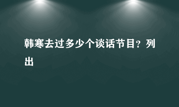 韩寒去过多少个谈话节目？列出