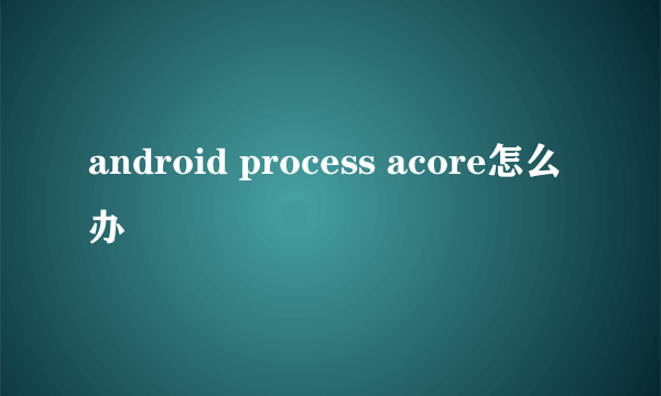 android process acore怎么办