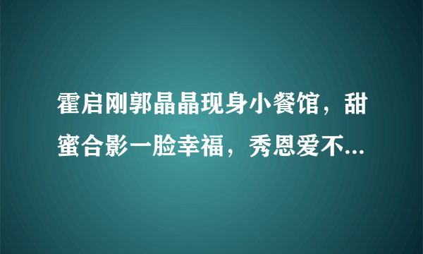 霍启刚郭晶晶现身小餐馆，甜蜜合影一脸幸福，秀恩爱不忘做公益，你怎么看？