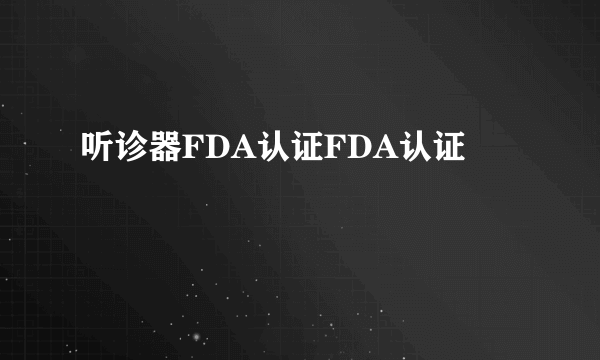 听诊器FDA认证FDA认证