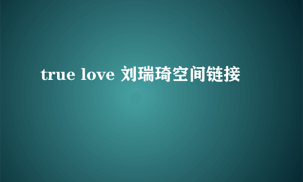 true love 刘瑞琦空间链接