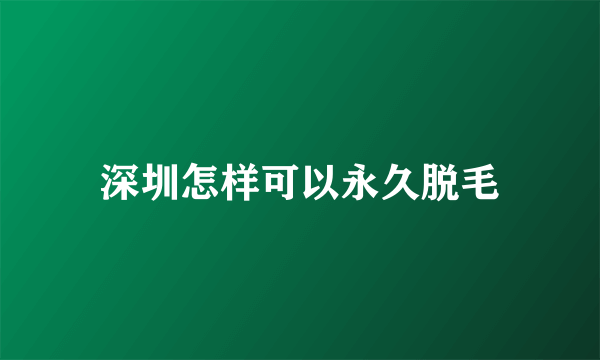 深圳怎样可以永久脱毛