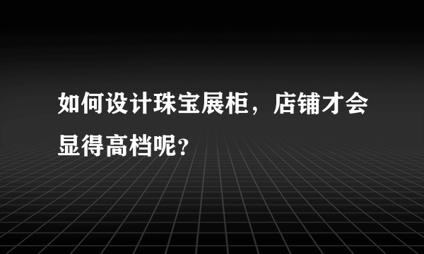 如何设计珠宝展柜，店铺才会显得高档呢？