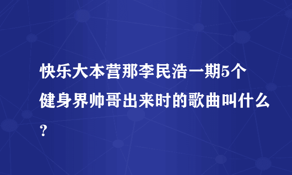 快乐大本营那李民浩一期5个健身界帅哥出来时的歌曲叫什么？